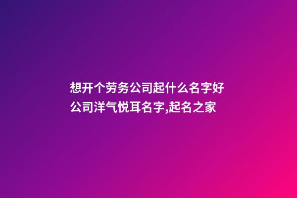 想开个劳务公司起什么名字好 公司洋气悦耳名字,起名之家-第1张-公司起名-玄机派